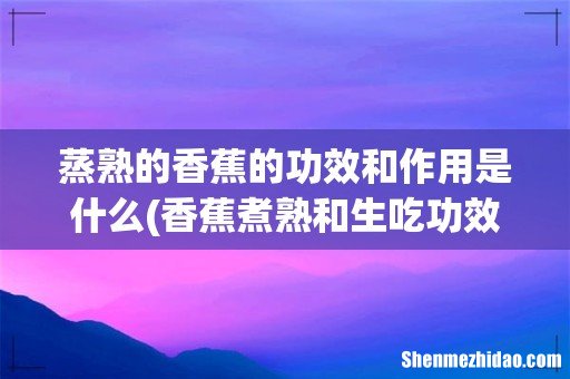 香蕉煮熟和生吃功效一样吗 蒸熟的香蕉的功效和作用是什么