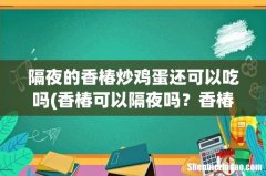 香椿可以隔夜吗？香椿隔夜能吃吗？ 隔夜的香椿炒鸡蛋还可以吃吗
