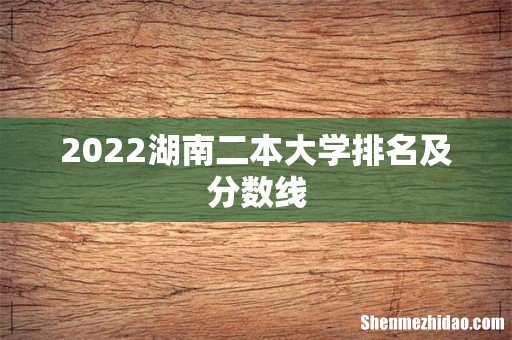 2022湖南二本大学排名及分数线
