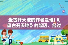 《盘古开天地》的起因、经过、结果？ 盘古开天地的作者是谁