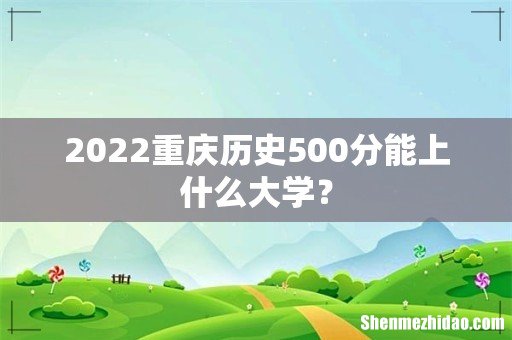 2022重庆历史500分能上什么大学？