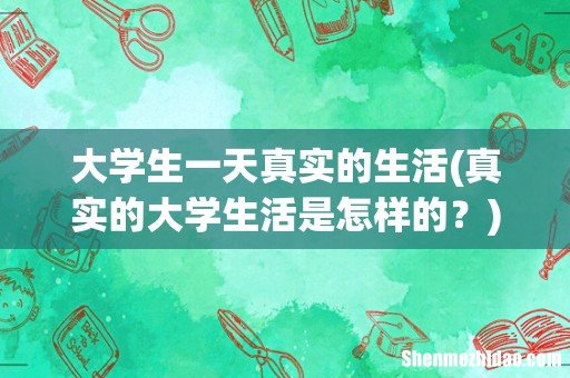 真实的大学生活是怎样的？ 大学生一天真实的生活