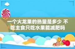 一个火龙果的热量是多少 不吃主食只吃水果能减肥吗
