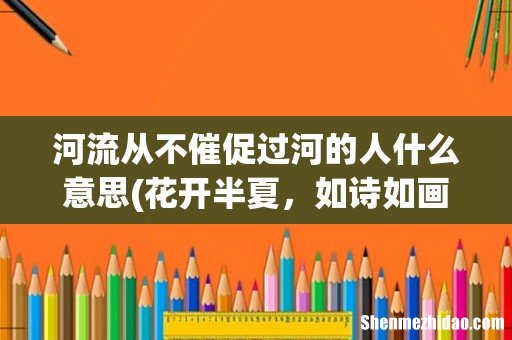 花开半夏,如诗如画 200个文艺短句 河流从不催促过河的人什么意思