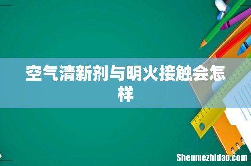 空气清新剂与明火接触会怎样