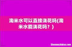 淘米水能浇花吗？ 淘米水可以直接浇花吗