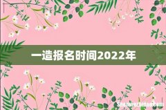 一造报名时间2022年