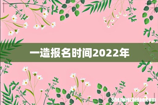 一造报名时间2022年