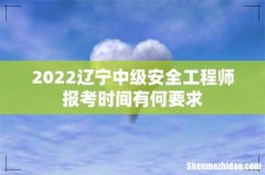 2022辽宁中级安全工程师报考时间有何要求