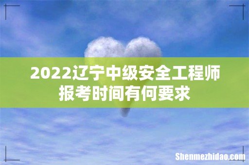 2022辽宁中级安全工程师报考时间有何要求