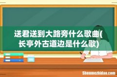 长亭外古道边是什么歌 送君送到大路旁什么歌曲