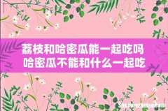 荔枝和哈密瓜能一起吃吗 哈密瓜不能和什么一起吃