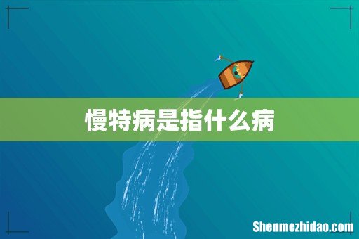 慢特病是指什么病