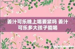 姜汁可乐晚上喝要紧吗 姜汁可乐多大孩子能喝