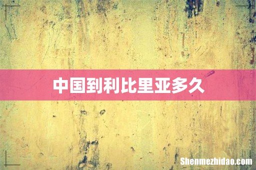 中国到利比里亚多久