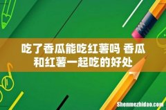 吃了香瓜能吃红薯吗 香瓜和红薯一起吃的好处