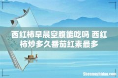 西红柿早晨空腹能吃吗 西红柿炒多久番茄红素最多