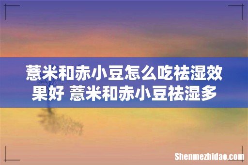 薏米和赤小豆怎么吃祛湿效果好 薏米和赤小豆祛湿多长时间有效果