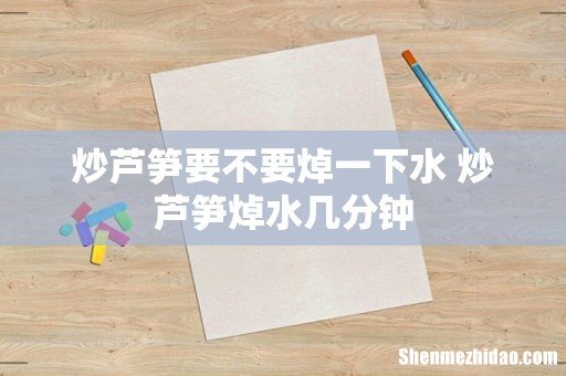 炒芦笋要不要焯一下水 炒芦笋焯水几分钟