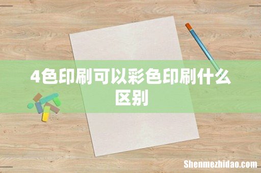 4色印刷可以彩色印刷什么区别