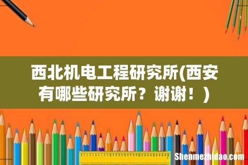西安有哪些研究所？谢谢！ 西北机电工程研究所