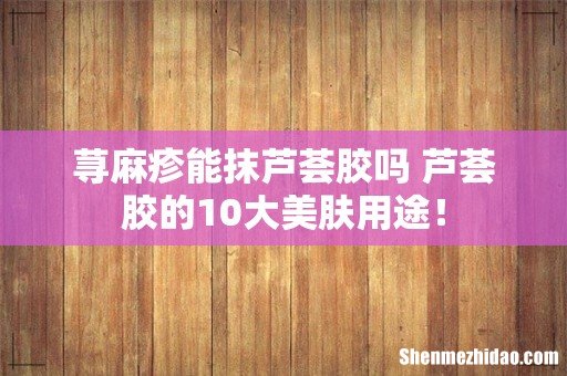 荨麻疹能抹芦荟胶吗 芦荟胶的10大美肤用途!