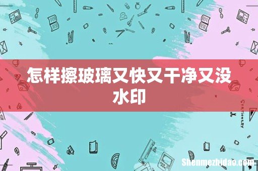 怎样擦玻璃又快又干净又没水印