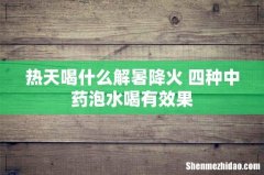 热天喝什么解暑降火 四种中药泡水喝有效果