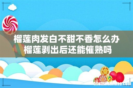 榴莲肉发白不甜不香怎么办 榴莲剥出后还能催熟吗