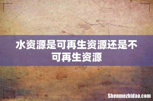水资源是可再生资源还是不可再生资源