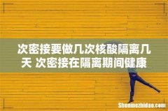 次密接要做几次核酸隔离几天 次密接在隔离期间健康码会变色吗