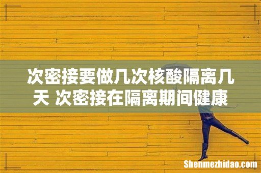 次密接要做几次核酸隔离几天 次密接在隔离期间健康码会变色吗