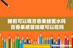 睡前可以喝百香果蜂蜜水吗 百香果感冒咳嗽可以吃吗