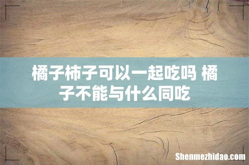 橘子柿子可以一起吃吗 橘子不能与什么同吃