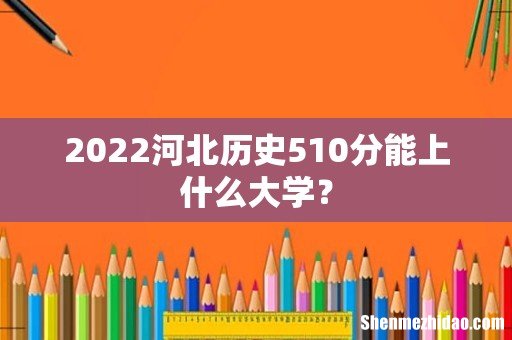 2022河北历史510分能上什么大学?