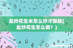 盐炒花生怎么做？ 盐炒花生米怎么炒才酥脆