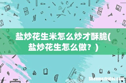 盐炒花生怎么做？ 盐炒花生米怎么炒才酥脆