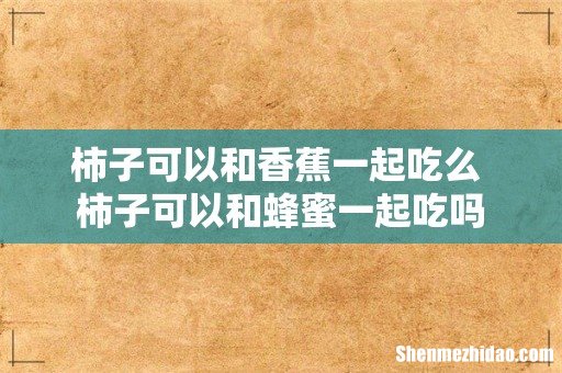 柿子可以和香蕉一起吃么 柿子可以和蜂蜜一起吃吗