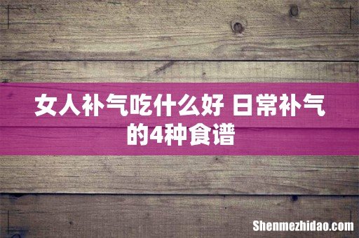 女人补气吃什么好 日常补气的4种食谱