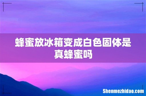 蜂蜜放冰箱变成白色固体是真蜂蜜吗
