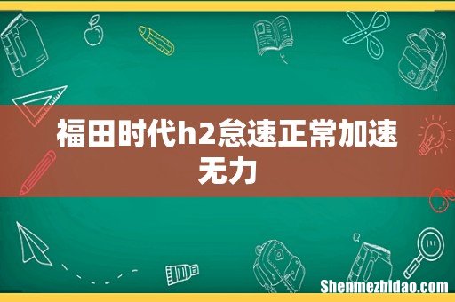 福田时代h2怠速正常加速无力