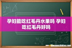孕妇能吃红毛丹水果吗 孕妇吃红毛丹好吗