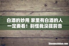 白酒的妙用 家里有白酒的人一定要看！别怪我没提前告诉你~