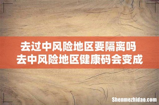 去过中风险地区要隔离吗 去中风险地区健康码会变成什么颜色