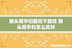 猴头菇孕妇能吃不能吃 猴头菇孕妇怎么吃好