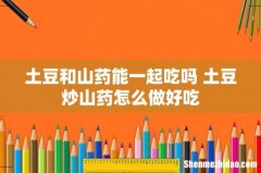 土豆和山药能一起吃吗 土豆炒山药怎么做好吃