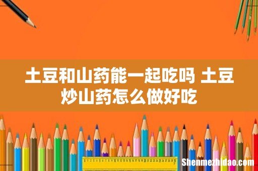 土豆和山药能一起吃吗 土豆炒山药怎么做好吃