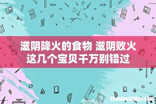 滋阴降火的食物 滋阴败火这几个宝贝千万别错过
