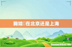 鞠婧祎在北京还是上海