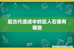 超古代遗迹中的巨人石像有哪些
